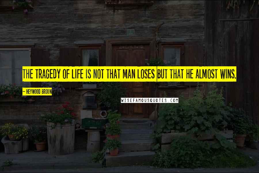 Heywood Broun Quotes: The tragedy of life is not that man loses but that he almost wins.