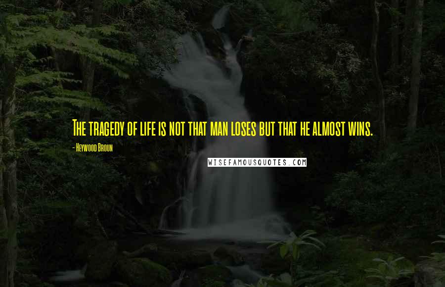 Heywood Broun Quotes: The tragedy of life is not that man loses but that he almost wins.
