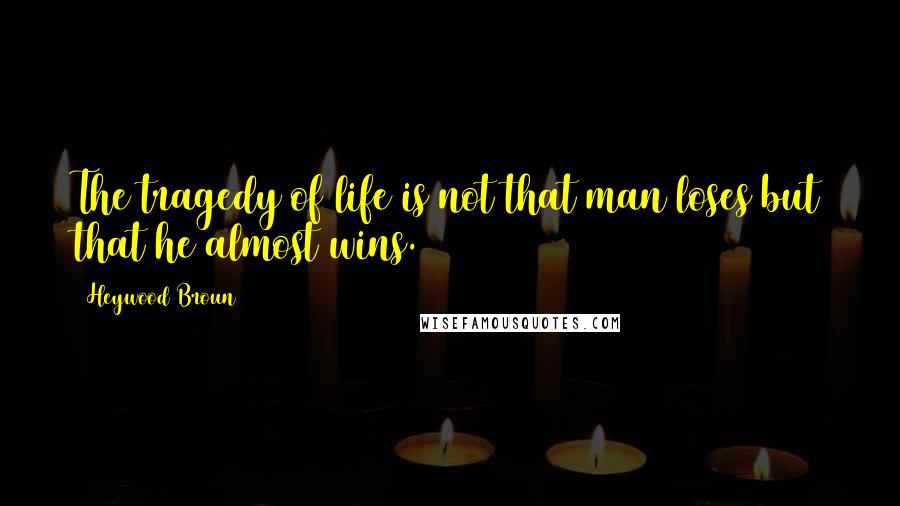 Heywood Broun Quotes: The tragedy of life is not that man loses but that he almost wins.