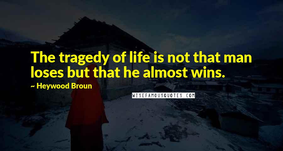 Heywood Broun Quotes: The tragedy of life is not that man loses but that he almost wins.