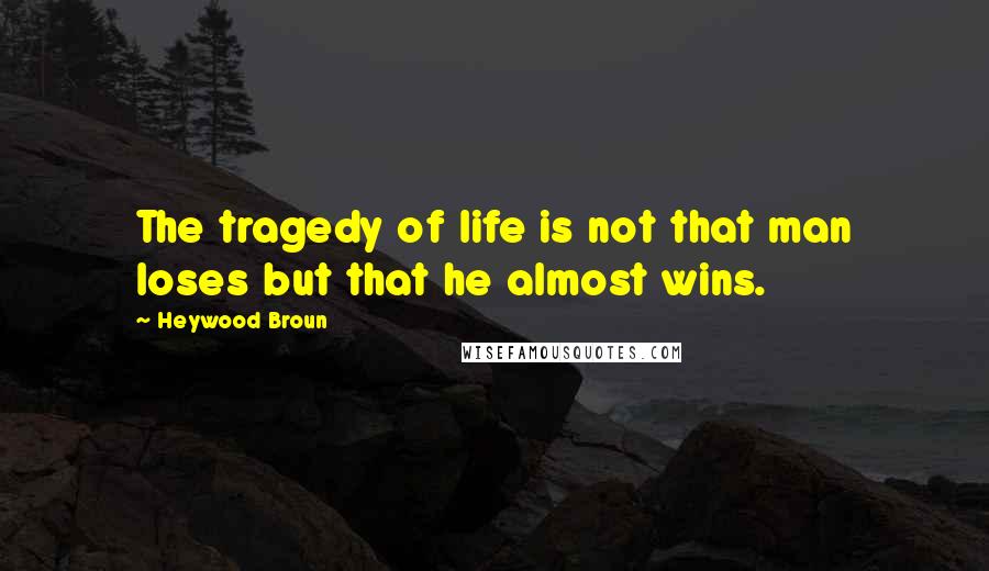 Heywood Broun Quotes: The tragedy of life is not that man loses but that he almost wins.