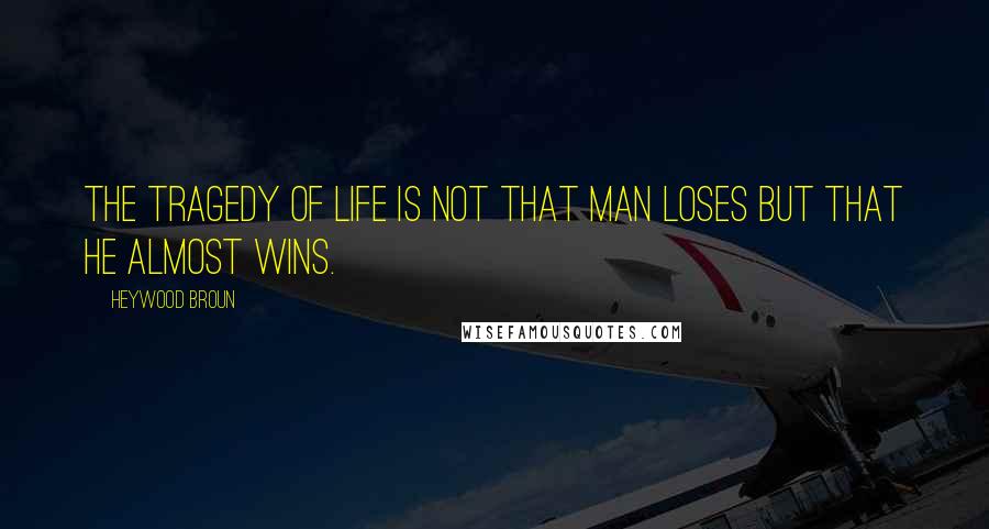 Heywood Broun Quotes: The tragedy of life is not that man loses but that he almost wins.