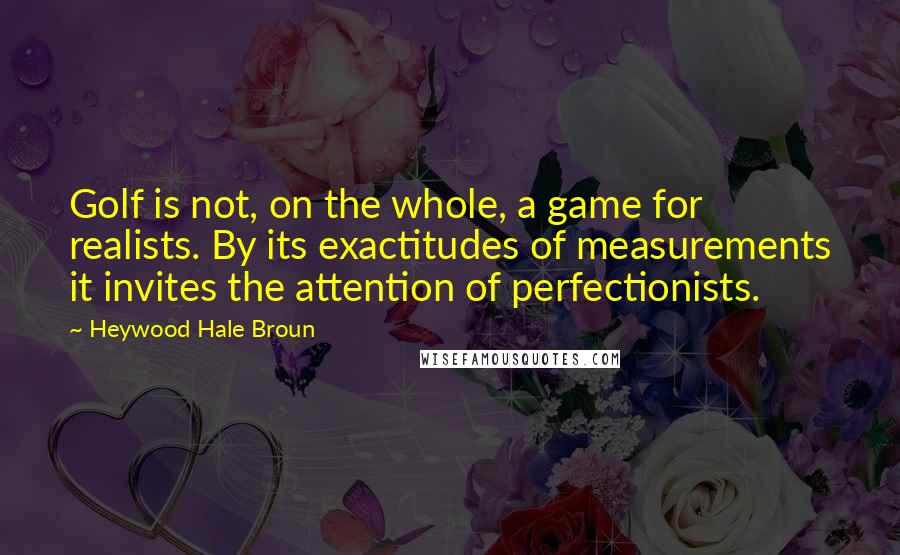 Heywood Hale Broun Quotes: Golf is not, on the whole, a game for realists. By its exactitudes of measurements it invites the attention of perfectionists.