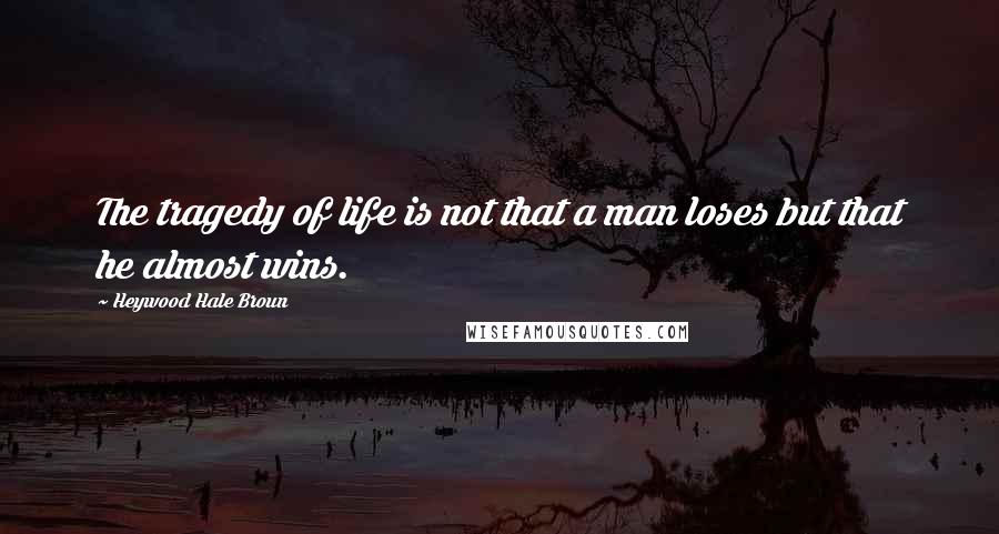 Heywood Hale Broun Quotes: The tragedy of life is not that a man loses but that he almost wins.