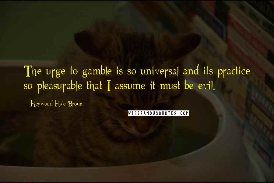 Heywood Hale Broun Quotes: The urge to gamble is so universal and its practice so pleasurable that I assume it must be evil.