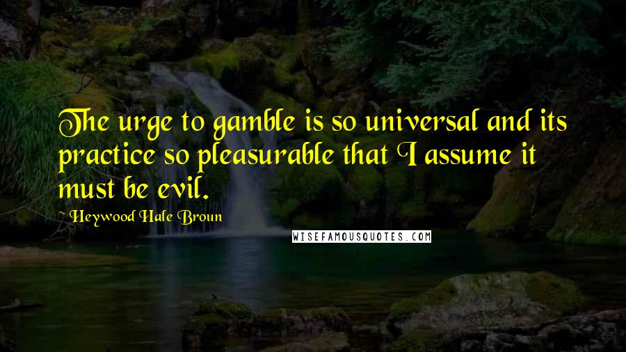 Heywood Hale Broun Quotes: The urge to gamble is so universal and its practice so pleasurable that I assume it must be evil.