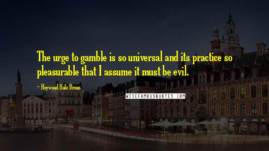 Heywood Hale Broun Quotes: The urge to gamble is so universal and its practice so pleasurable that I assume it must be evil.