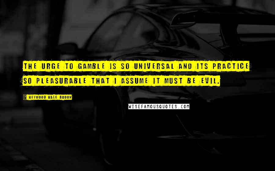 Heywood Hale Broun Quotes: The urge to gamble is so universal and its practice so pleasurable that I assume it must be evil.