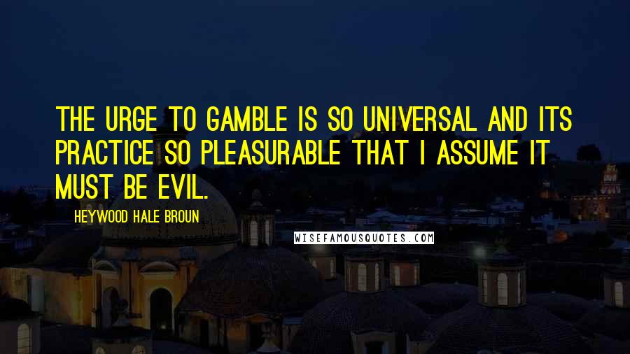 Heywood Hale Broun Quotes: The urge to gamble is so universal and its practice so pleasurable that I assume it must be evil.