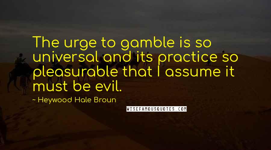 Heywood Hale Broun Quotes: The urge to gamble is so universal and its practice so pleasurable that I assume it must be evil.