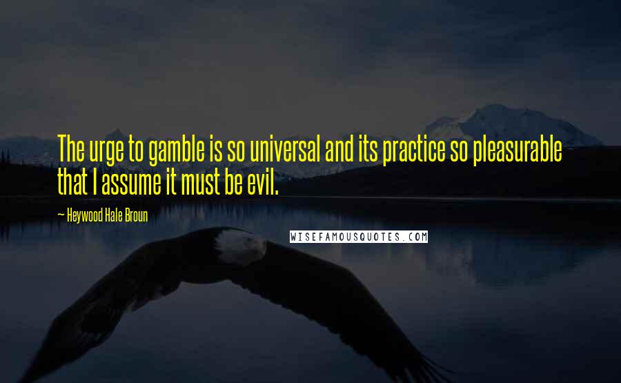 Heywood Hale Broun Quotes: The urge to gamble is so universal and its practice so pleasurable that I assume it must be evil.