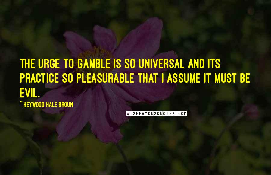 Heywood Hale Broun Quotes: The urge to gamble is so universal and its practice so pleasurable that I assume it must be evil.