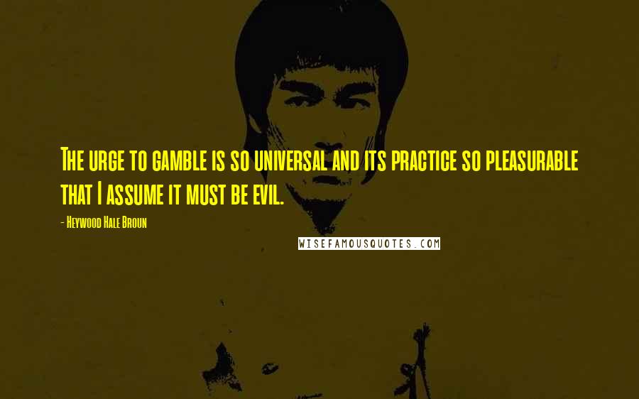 Heywood Hale Broun Quotes: The urge to gamble is so universal and its practice so pleasurable that I assume it must be evil.