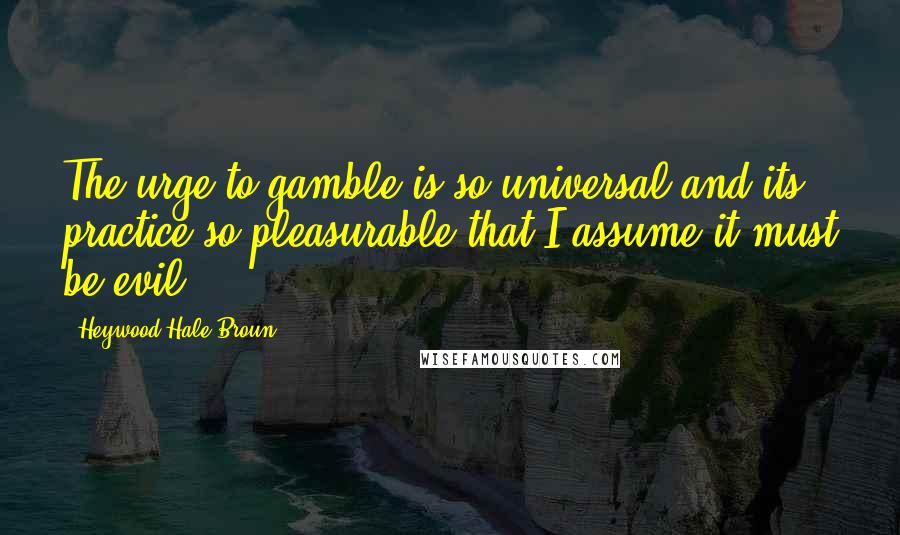 Heywood Hale Broun Quotes: The urge to gamble is so universal and its practice so pleasurable that I assume it must be evil.