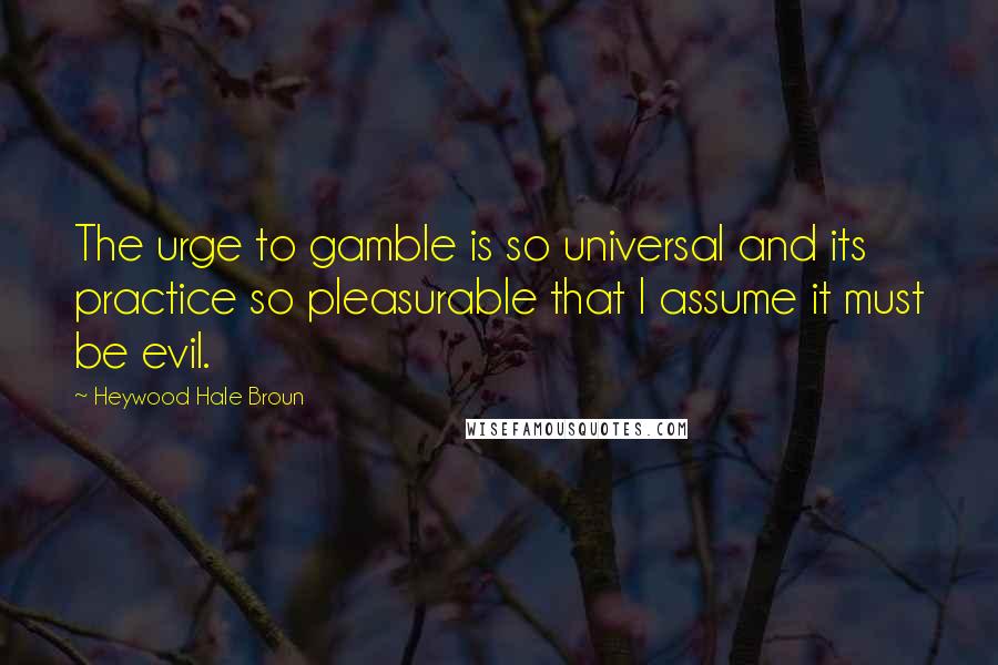 Heywood Hale Broun Quotes: The urge to gamble is so universal and its practice so pleasurable that I assume it must be evil.