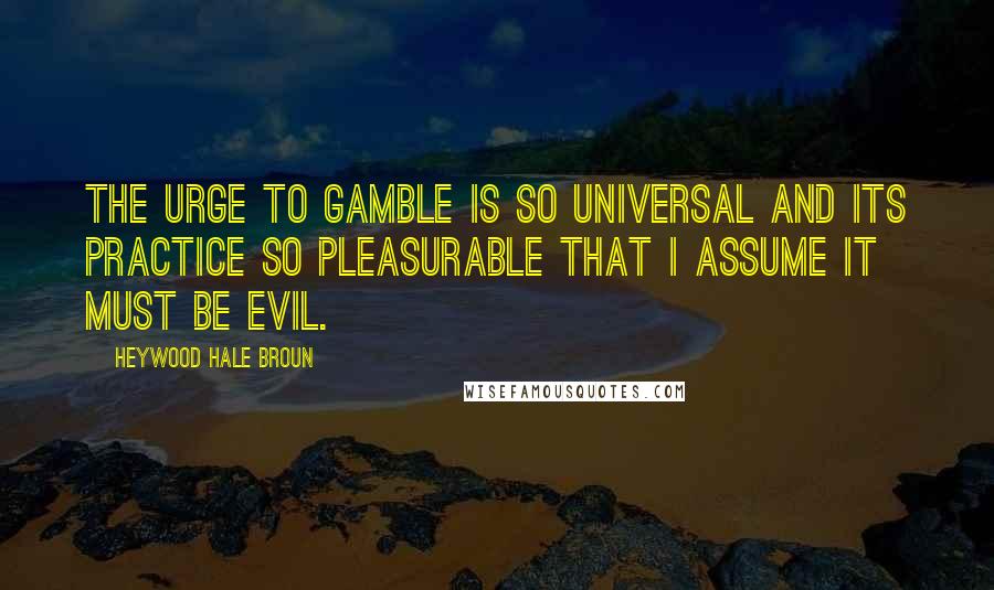 Heywood Hale Broun Quotes: The urge to gamble is so universal and its practice so pleasurable that I assume it must be evil.