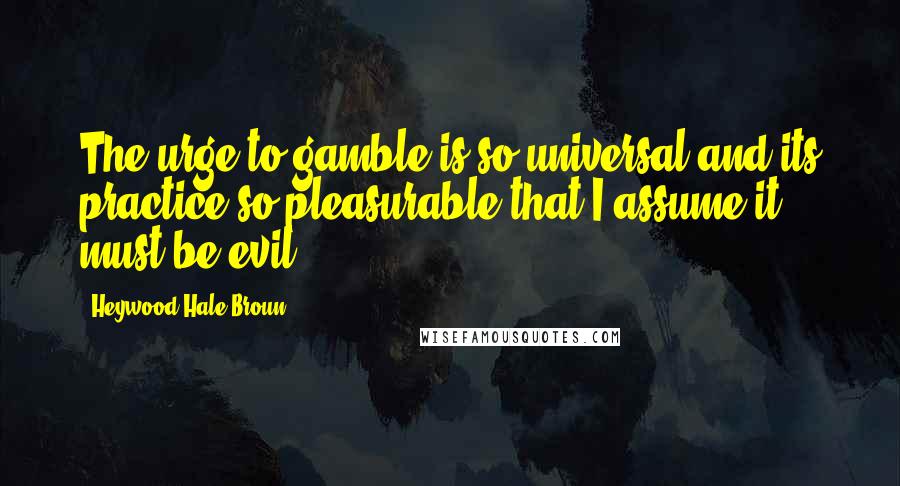 Heywood Hale Broun Quotes: The urge to gamble is so universal and its practice so pleasurable that I assume it must be evil.