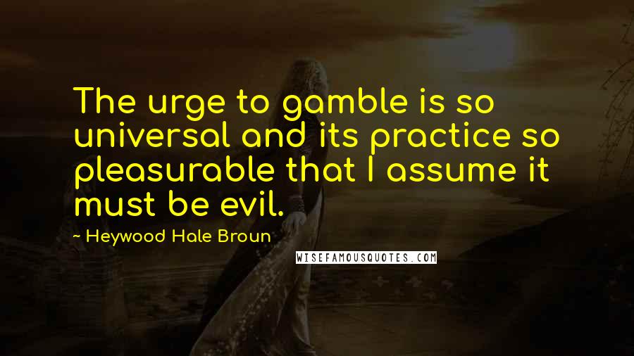 Heywood Hale Broun Quotes: The urge to gamble is so universal and its practice so pleasurable that I assume it must be evil.