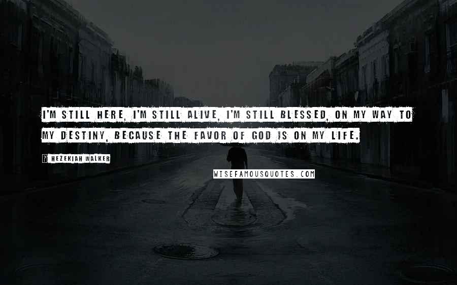 Hezekiah Walker Quotes: I'm still here, I'm still alive, I'm still blessed, on my way to my destiny, because the favor of God is on my life.