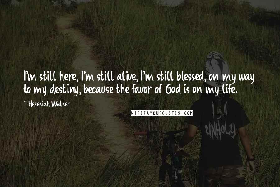 Hezekiah Walker Quotes: I'm still here, I'm still alive, I'm still blessed, on my way to my destiny, because the favor of God is on my life.