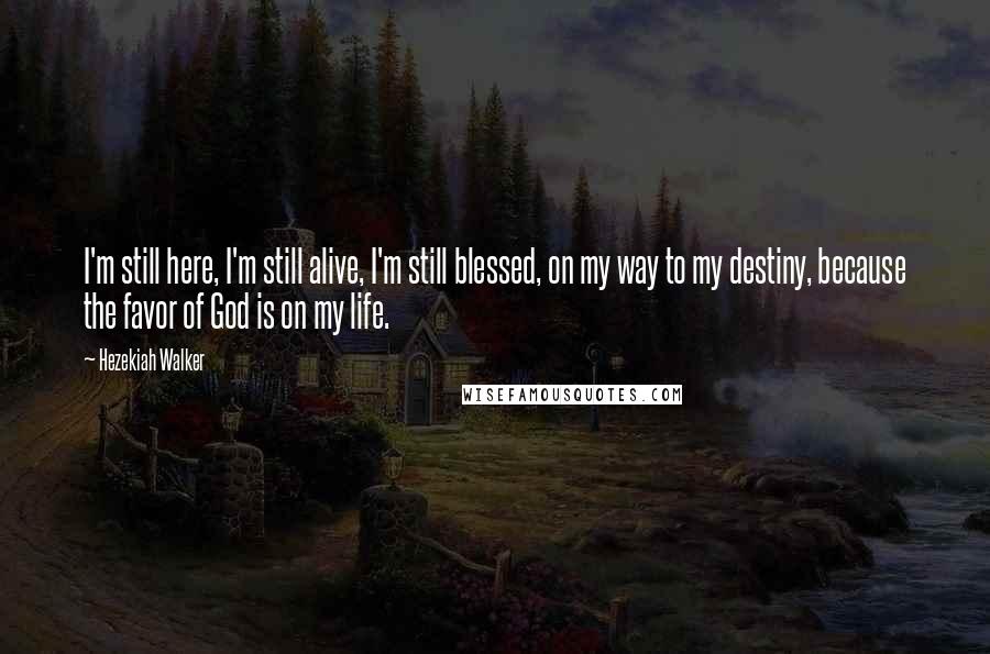 Hezekiah Walker Quotes: I'm still here, I'm still alive, I'm still blessed, on my way to my destiny, because the favor of God is on my life.