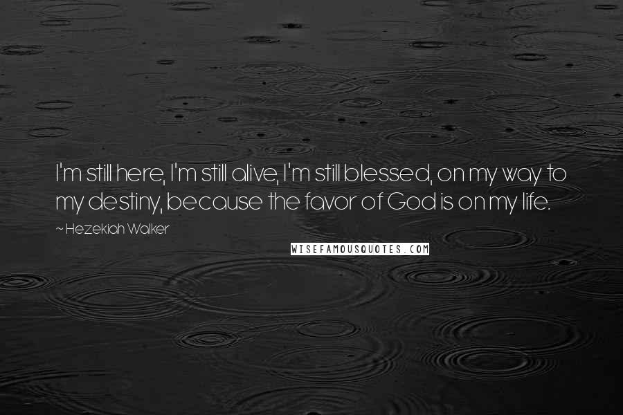 Hezekiah Walker Quotes: I'm still here, I'm still alive, I'm still blessed, on my way to my destiny, because the favor of God is on my life.