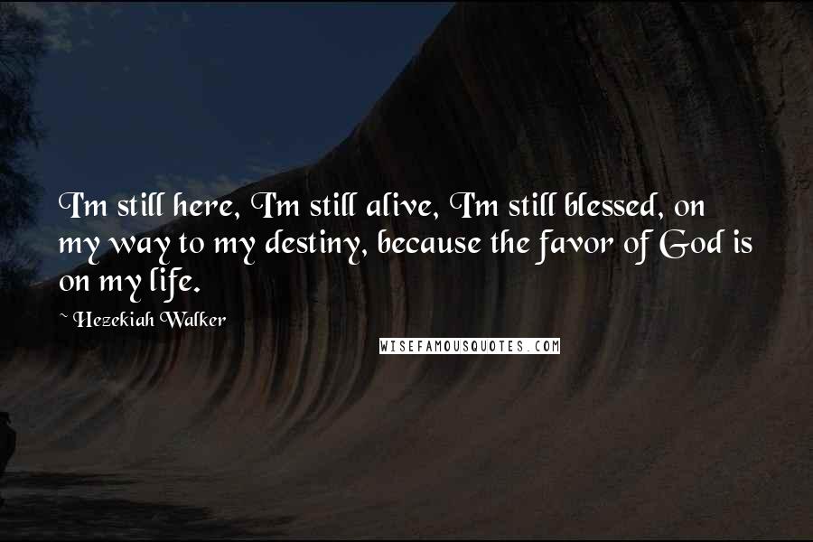 Hezekiah Walker Quotes: I'm still here, I'm still alive, I'm still blessed, on my way to my destiny, because the favor of God is on my life.