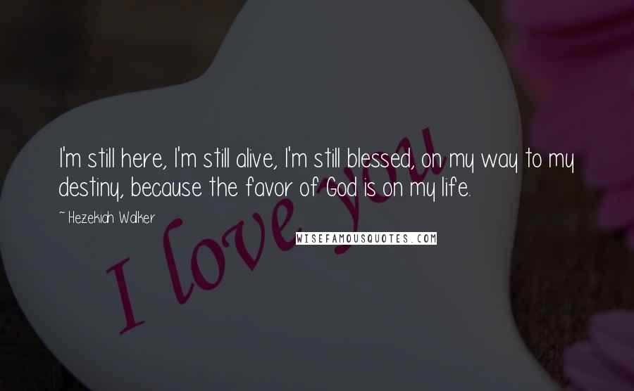 Hezekiah Walker Quotes: I'm still here, I'm still alive, I'm still blessed, on my way to my destiny, because the favor of God is on my life.