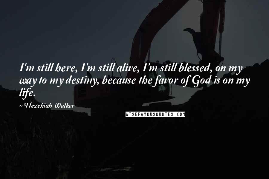 Hezekiah Walker Quotes: I'm still here, I'm still alive, I'm still blessed, on my way to my destiny, because the favor of God is on my life.