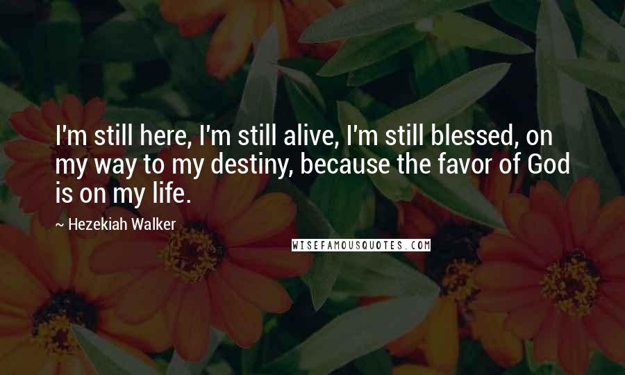 Hezekiah Walker Quotes: I'm still here, I'm still alive, I'm still blessed, on my way to my destiny, because the favor of God is on my life.