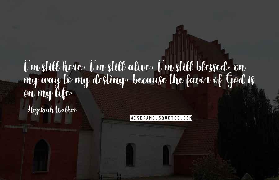 Hezekiah Walker Quotes: I'm still here, I'm still alive, I'm still blessed, on my way to my destiny, because the favor of God is on my life.