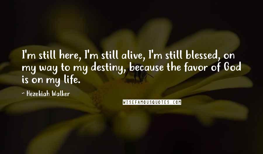 Hezekiah Walker Quotes: I'm still here, I'm still alive, I'm still blessed, on my way to my destiny, because the favor of God is on my life.
