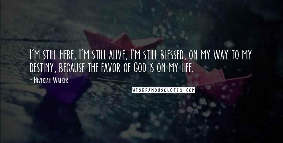 Hezekiah Walker Quotes: I'm still here, I'm still alive, I'm still blessed, on my way to my destiny, because the favor of God is on my life.