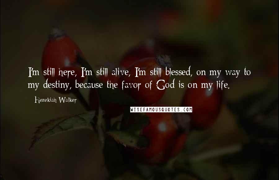 Hezekiah Walker Quotes: I'm still here, I'm still alive, I'm still blessed, on my way to my destiny, because the favor of God is on my life.