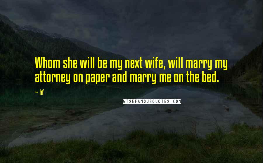 Hf Quotes: Whom she will be my next wife, will marry my attorney on paper and marry me on the bed.