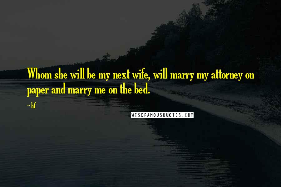 Hf Quotes: Whom she will be my next wife, will marry my attorney on paper and marry me on the bed.