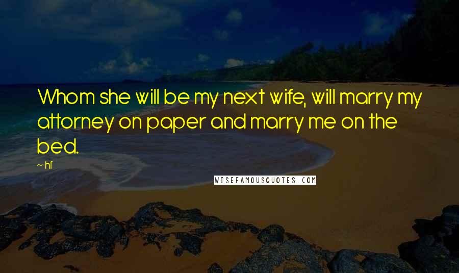 Hf Quotes: Whom she will be my next wife, will marry my attorney on paper and marry me on the bed.