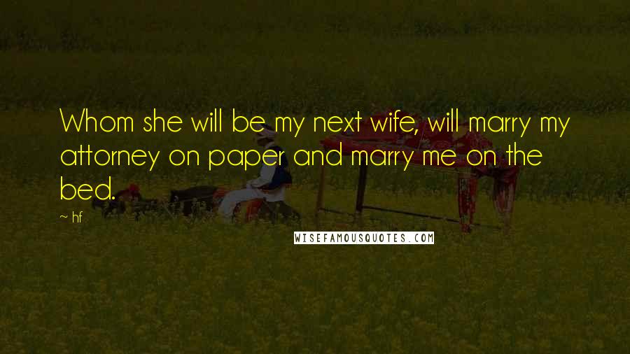 Hf Quotes: Whom she will be my next wife, will marry my attorney on paper and marry me on the bed.