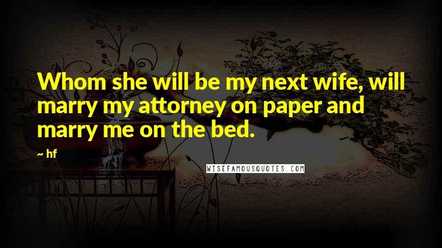 Hf Quotes: Whom she will be my next wife, will marry my attorney on paper and marry me on the bed.