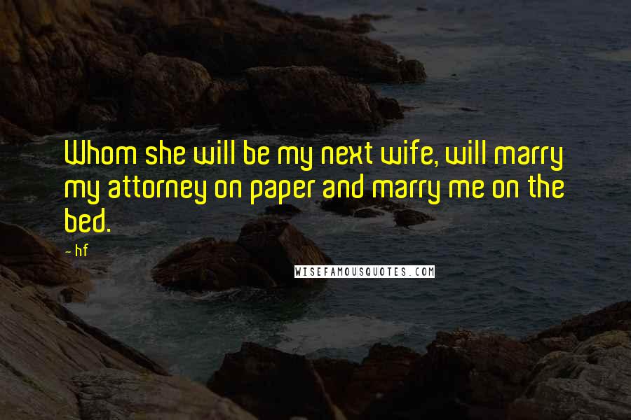 Hf Quotes: Whom she will be my next wife, will marry my attorney on paper and marry me on the bed.