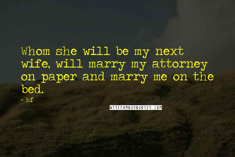 Hf Quotes: Whom she will be my next wife, will marry my attorney on paper and marry me on the bed.