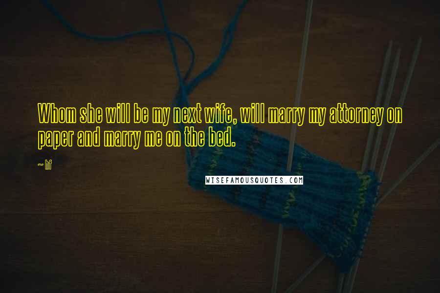 Hf Quotes: Whom she will be my next wife, will marry my attorney on paper and marry me on the bed.