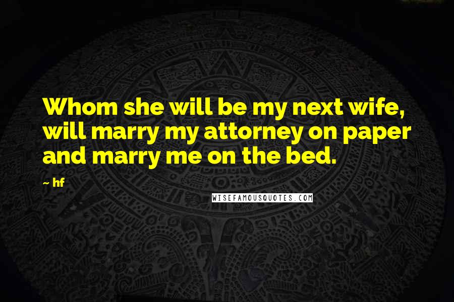 Hf Quotes: Whom she will be my next wife, will marry my attorney on paper and marry me on the bed.