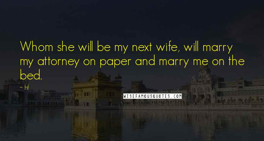 Hf Quotes: Whom she will be my next wife, will marry my attorney on paper and marry me on the bed.