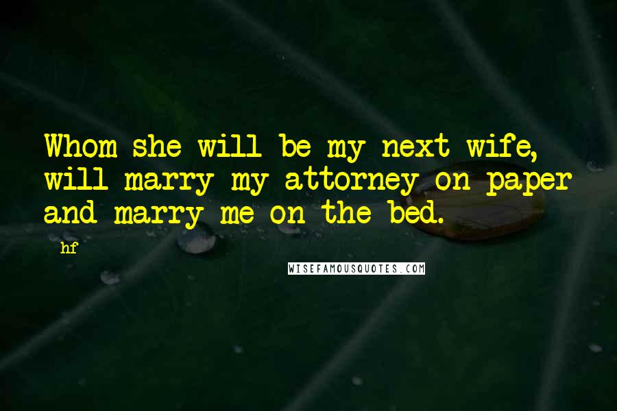 Hf Quotes: Whom she will be my next wife, will marry my attorney on paper and marry me on the bed.