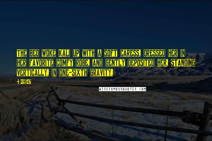 @hg47 Quotes: The bed woke Kali up with a soft caress, dressed her in her favorite comfy robe, and gently deposited her, standing vertically, in one-sixth gravity.