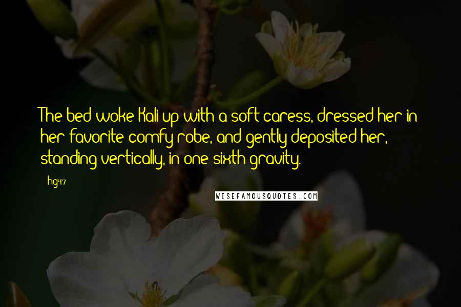 @hg47 Quotes: The bed woke Kali up with a soft caress, dressed her in her favorite comfy robe, and gently deposited her, standing vertically, in one-sixth gravity.