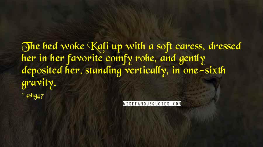 @hg47 Quotes: The bed woke Kali up with a soft caress, dressed her in her favorite comfy robe, and gently deposited her, standing vertically, in one-sixth gravity.