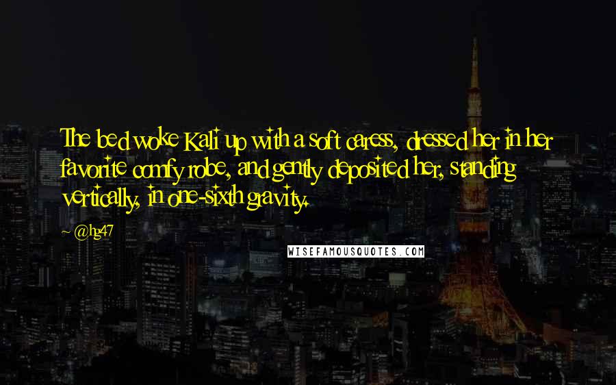 @hg47 Quotes: The bed woke Kali up with a soft caress, dressed her in her favorite comfy robe, and gently deposited her, standing vertically, in one-sixth gravity.