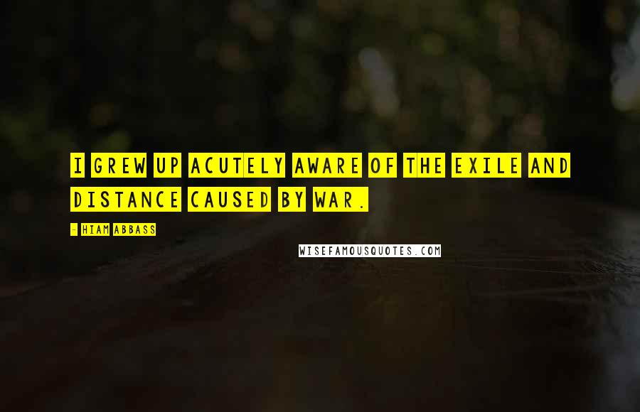 Hiam Abbass Quotes: I grew up acutely aware of the exile and distance caused by war.